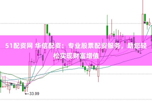 51配资网 华信配资：专业股票配资服务，助您轻松实现财富增值