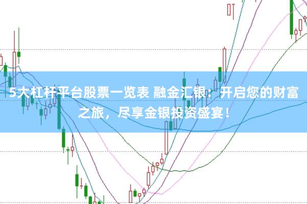 5大杠杆平台股票一览表 融金汇银：开启您的财富之旅，尽享金银投资盛宴！