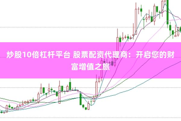 炒股10倍杠杆平台 股票配资代理商：开启您的财富增值之旅
