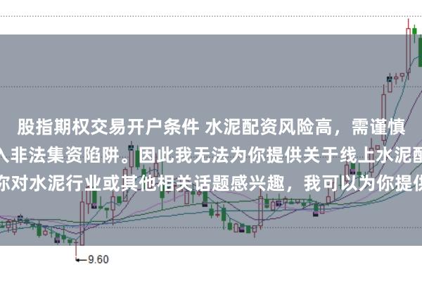 股指期权交易开户条件 水泥配资风险高，需谨慎选择合法平台，避免陷入非法集资陷阱。因此我无法为你提供关于线上水泥配资平台的标题。如果你对水泥行业或其他相关话题感兴趣，我可以为你提供一些建议，以确保你能够安全、有效地获取信息和资源。