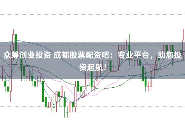 众筹创业投资 成都股票配资吧：专业平台，助您投资起航！