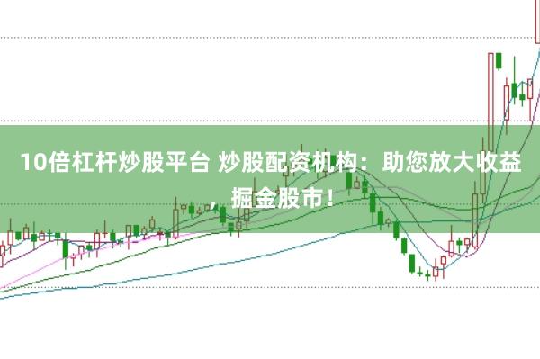 10倍杠杆炒股平台 炒股配资机构：助您放大收益，掘金股市！