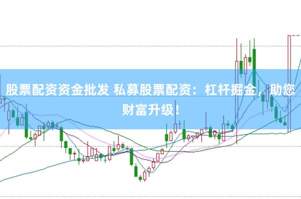 股票配资资金批发 私募股票配资：杠杆掘金，助您财富升级！