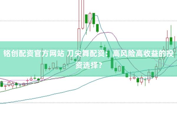 铭创配资官方网站 刀尖舞配资：高风险高收益的投资选择？
