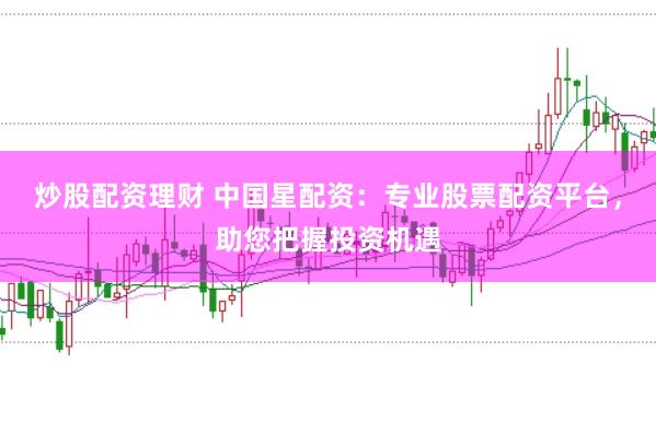 炒股配资理财 中国星配资：专业股票配资平台，助您把握投资机遇