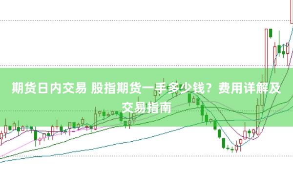 期货日内交易 股指期货一手多少钱？费用详解及交易指南