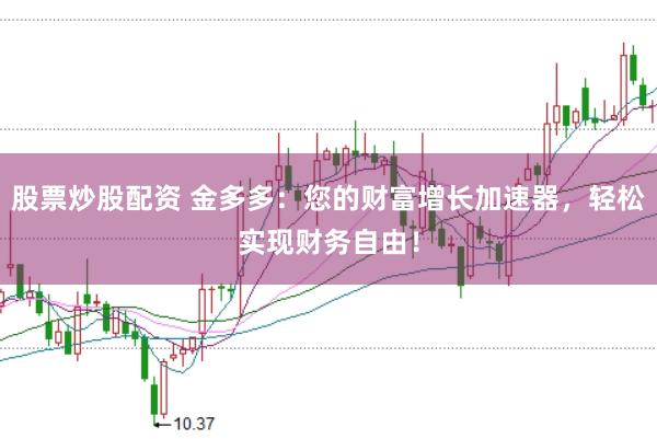 股票炒股配资 金多多：您的财富增长加速器，轻松实现财务自由！