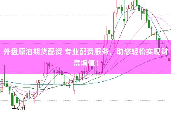 外盘原油期货配资 专业配资服务，助您轻松实现财富增值！