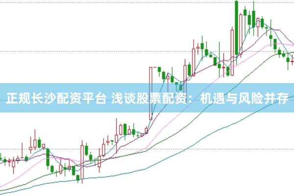 正规长沙配资平台 浅谈股票配资：机遇与风险并存