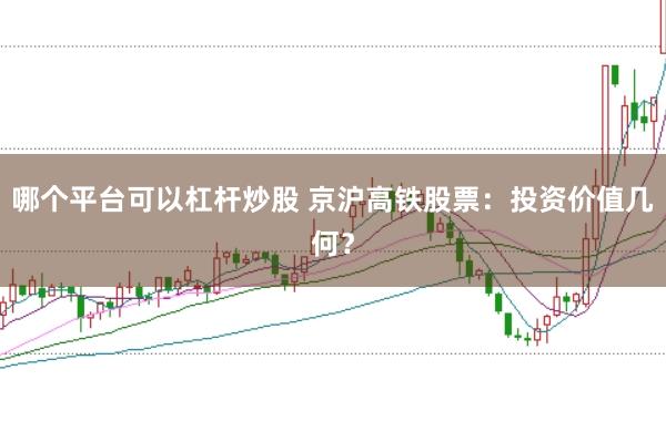 哪个平台可以杠杆炒股 京沪高铁股票：投资价值几何？