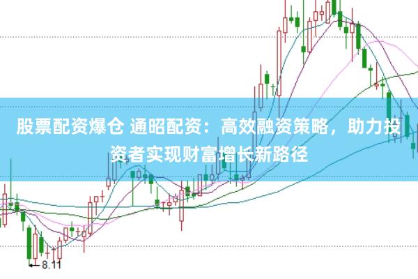 股票配资爆仓 通昭配资：高效融资策略，助力投资者实现财富增长新路径