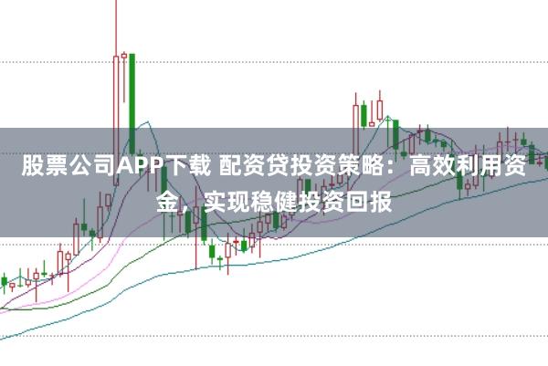 股票公司APP下载 配资贷投资策略：高效利用资金，实现稳健投资回报