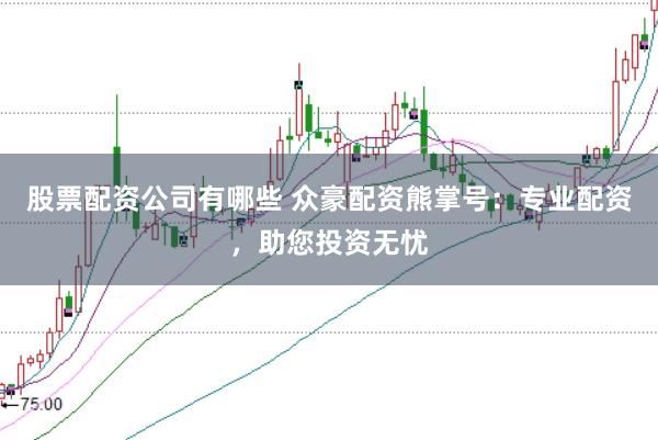 股票配资公司有哪些 众豪配资熊掌号：专业配资，助您投资无忧