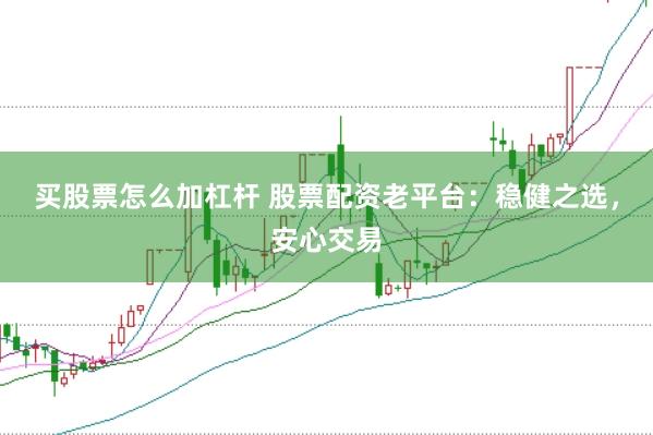 买股票怎么加杠杆 股票配资老平台：稳健之选，安心交易