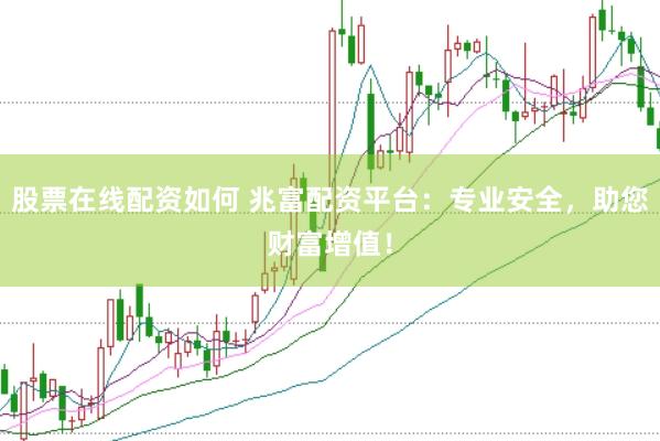 股票在线配资如何 兆富配资平台：专业安全，助您财富增值！