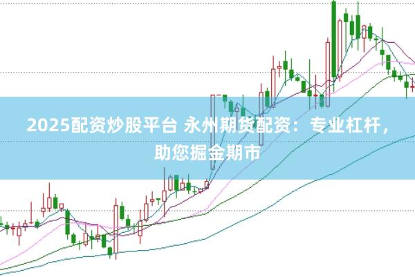2025配资炒股平台 永州期货配资：专业杠杆，助您掘金期市