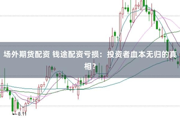 场外期货配资 钱途配资亏损：投资者血本无归的真相？