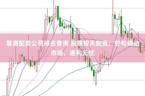 靠谱配资公司排名查询 股票按天配资：轻松撬动市场，逐利无忧