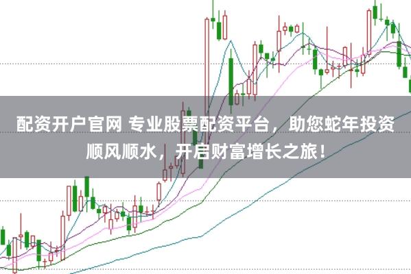 配资开户官网 专业股票配资平台，助您蛇年投资顺风顺水，开启财富增长之旅！