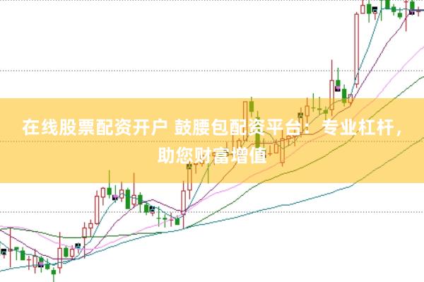 在线股票配资开户 鼓腰包配资平台：专业杠杆，助您财富增值