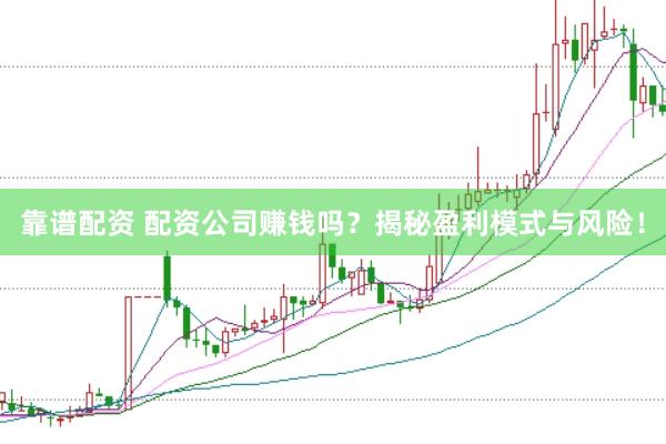 靠谱配资 配资公司赚钱吗？揭秘盈利模式与风险！