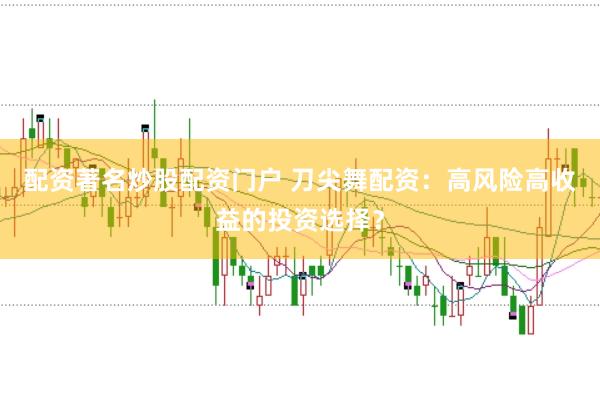 配资著名炒股配资门户 刀尖舞配资：高风险高收益的投资选择？