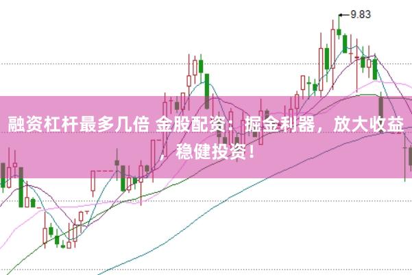 融资杠杆最多几倍 金股配资：掘金利器，放大收益，稳健投资！
