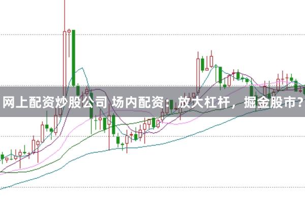 网上配资炒股公司 场内配资：放大杠杆，掘金股市？