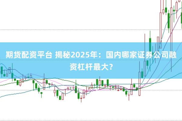 期货配资平台 揭秘2025年：国内哪家证券公司融资杠杆最大？