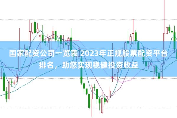 国家配资公司一览表 2023年正规股票配资平台排名，助您实现稳健投资收益