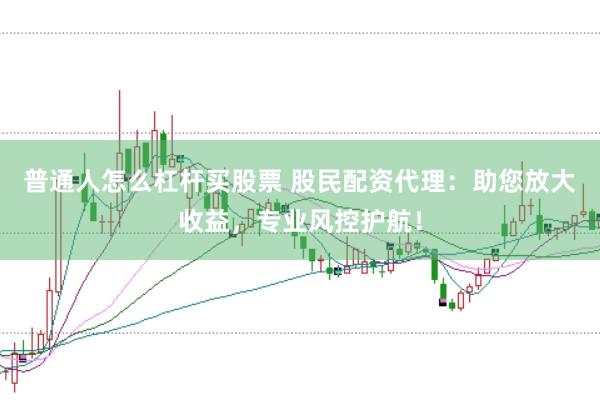 普通人怎么杠杆买股票 股民配资代理：助您放大收益，专业风控护航！