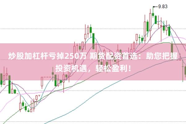 炒股加杠杆亏掉250万 期货配资首选：助您把握投资机遇，轻松盈利！