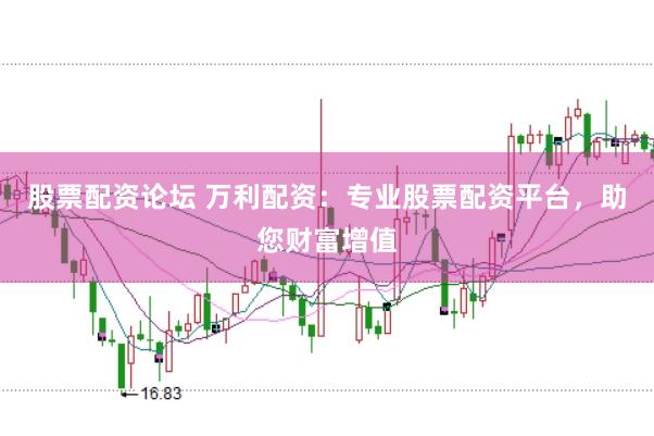股票配资论坛 万利配资：专业股票配资平台，助您财富增值