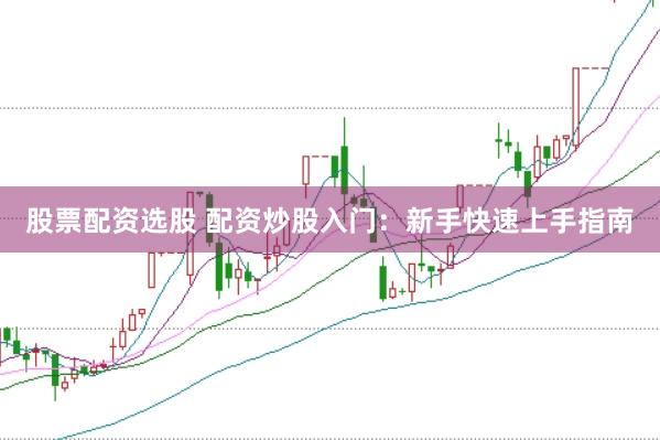 股票配资选股 配资炒股入门：新手快速上手指南