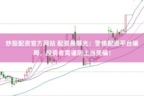 炒股配资官方网站 配资易曝光：警惕配资平台骗局，投资者需谨防上当受骗！