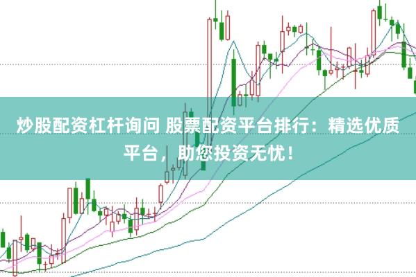 炒股配资杠杆询问 股票配资平台排行：精选优质平台，助您投资无忧！