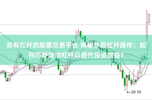 资有杠杆的股票交易平台 揭秘炒股杠杆操作：如何巧妙增加杠杆以提升投资效益？