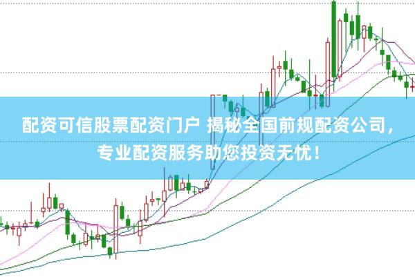 配资可信股票配资门户 揭秘全国前规配资公司，专业配资服务助您投资无忧！