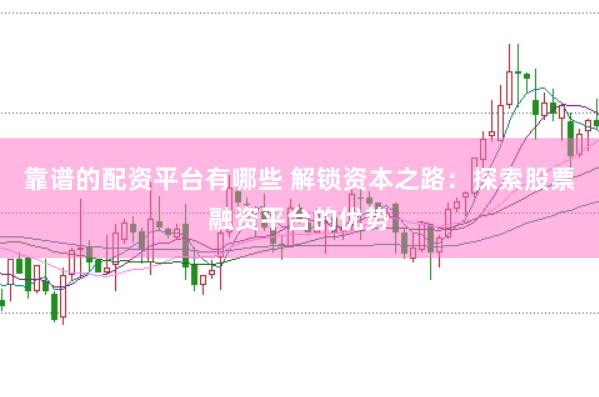 靠谱的配资平台有哪些 解锁资本之路：探索股票融资平台的优势