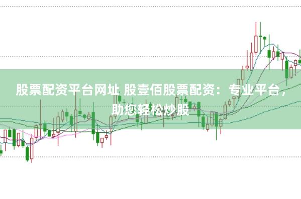 股票配资平台网址 股壹佰股票配资：专业平台，助您轻松炒股