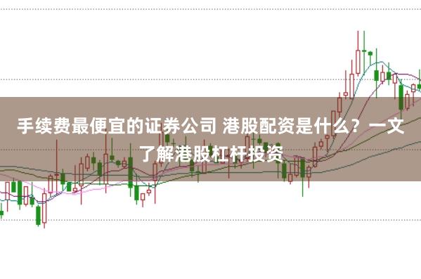 手续费最便宜的证券公司 港股配资是什么？一文了解港股杠杆投资