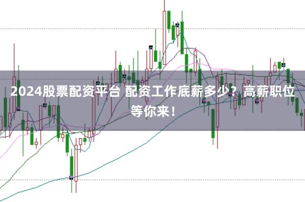 2024股票配资平台 配资工作底薪多少？高薪职位等你来！