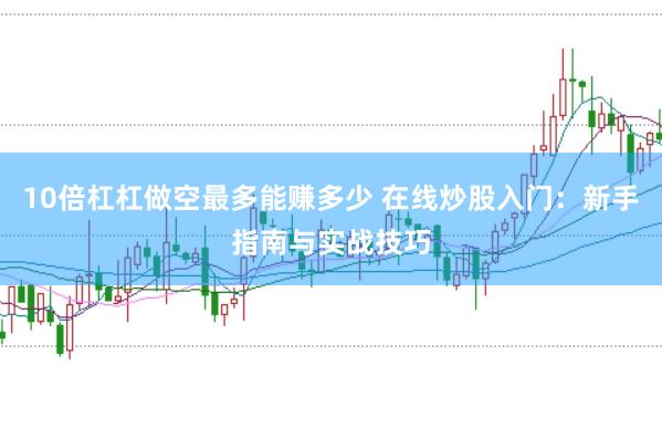 10倍杠杠做空最多能赚多少 在线炒股入门：新手指南与实战技巧