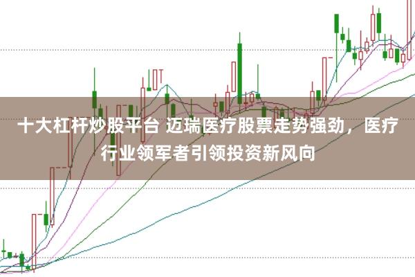 十大杠杆炒股平台 迈瑞医疗股票走势强劲，医疗行业领军者引领投资新风向