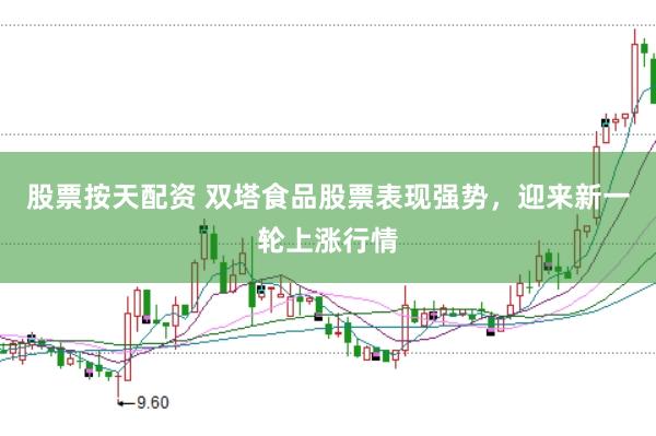 股票按天配资 双塔食品股票表现强势，迎来新一轮上涨行情