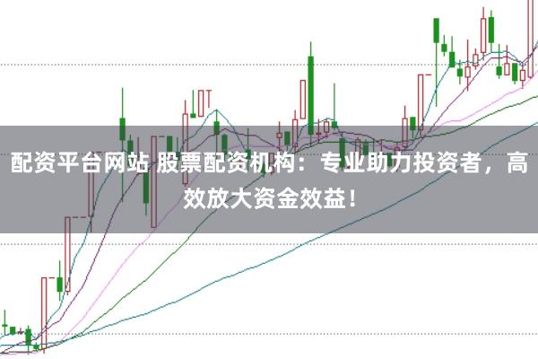 配资平台网站 股票配资机构：专业助力投资者，高效放大资金效益！