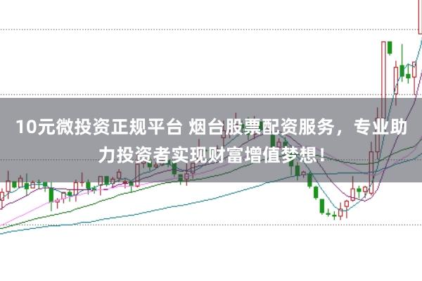 10元微投资正规平台 烟台股票配资服务，专业助力投资者实现财富增值梦想！