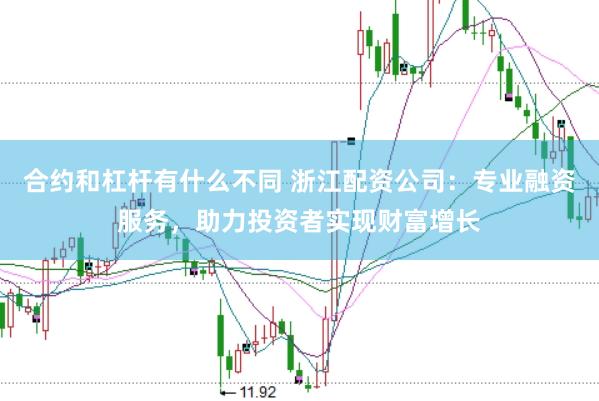 合约和杠杆有什么不同 浙江配资公司：专业融资服务，助力投资者实现财富增长