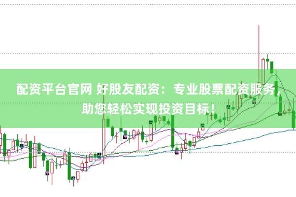 配资平台官网 好股友配资：专业股票配资服务，助您轻松实现投资目标！