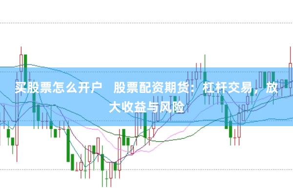 买股票怎么开户   股票配资期货：杠杆交易，放大收益与风险